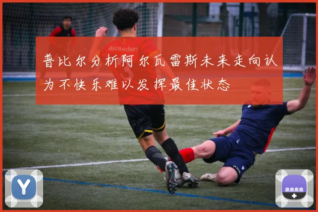 普比尔分析阿尔瓦雷斯未来走向认为不快乐难以发挥最佳状态