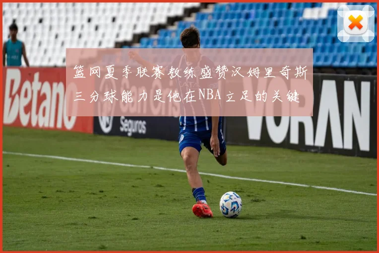 篮网夏季联赛教练盛赞汉姆里奇斯三分球能力是他在NBA立足的关键
