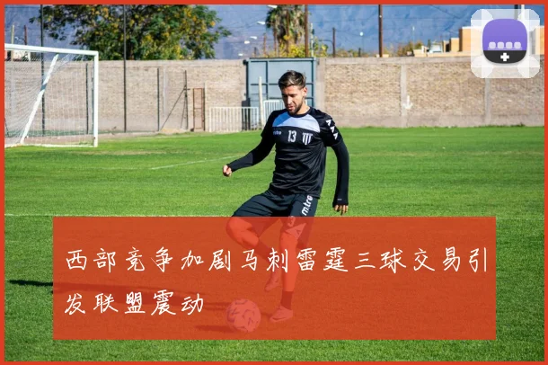西部竞争加剧马刺雷霆三球交易引发联盟震动