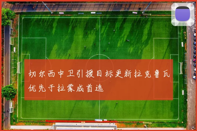 切尔西中卫引援目标更新拉克鲁瓦优先于拉蒙成首选