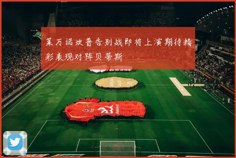 莱万诺坎普告别战即将上演期待精彩表现对阵贝蒂斯