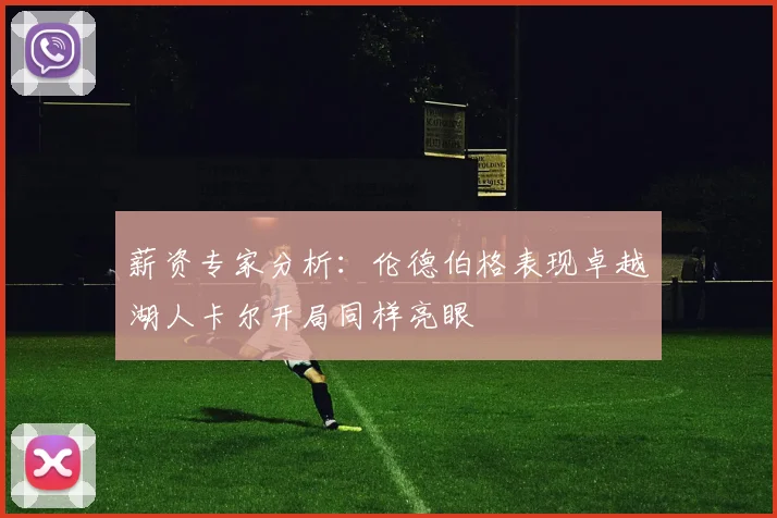薪资专家分析：伦德伯格表现卓越湖人卡尔开局同样亮眼
