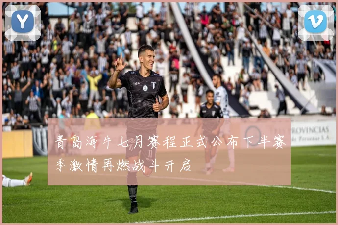 青岛海牛七月赛程正式公布下半赛季激情再燃战斗开启