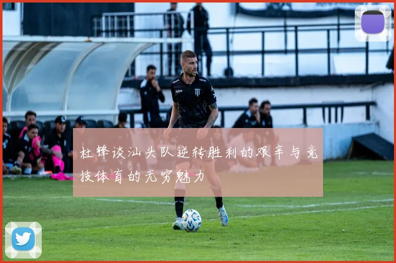 杜锋谈汕头队逆转胜利的艰辛与竞技体育的无穷魅力