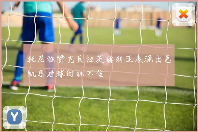 托尼称赞克瓦拉茨赫利亚表现出色凯恩进球时机不佳