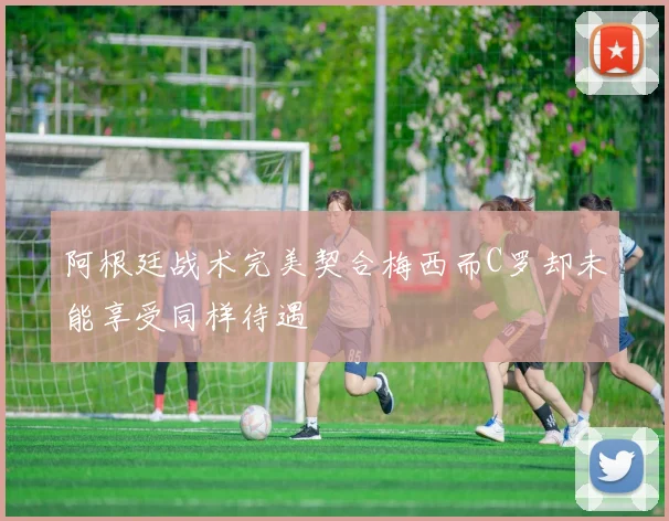 阿根廷战术完美契合梅西而C罗却未能享受同样待遇