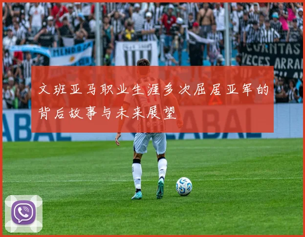 文班亚马职业生涯多次屈居亚军的背后故事与未来展望