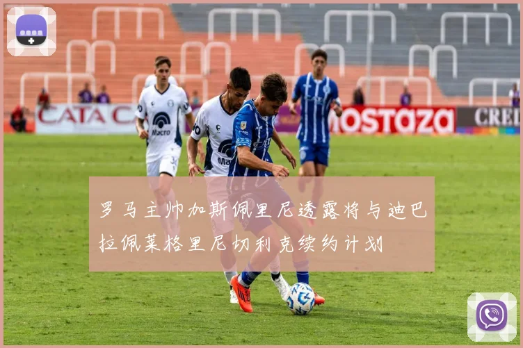 罗马主帅加斯佩里尼透露将与迪巴拉佩莱格里尼切利克续约计划